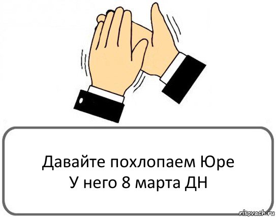 Давайте похлопаем Юре
У него 8 марта ДН, Комикс Давайте похлопаем