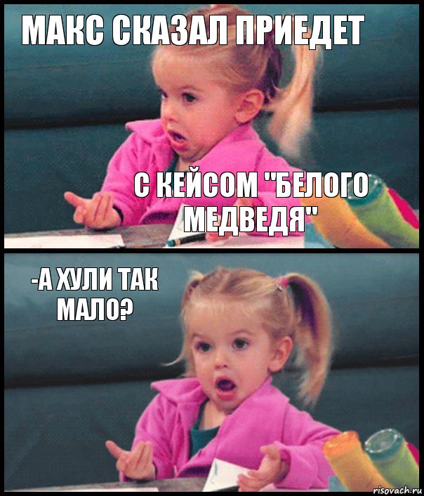 МАКС СКАЗАЛ ПРИЕДЕТ С КЕЙСОМ "БЕЛОГО МЕДВЕДЯ" -А ХУЛИ ТАК МАЛО? , Комикс  Возмущающаяся девочка