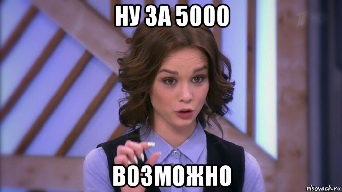 ну за 5000 возможно, Мем  Диана шурыгина вот такой