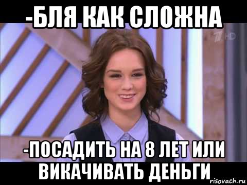 -бля как сложна -посадить на 8 лет или викачивать деньги, Мем Диана Шурыгина улыбается