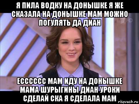 я пила водку на донышке я же сказала на донышке мам можно погулять да диан есссссс мам иду на донышке мама шурыгины диан уроки сделай ска я сделала мам, Мем Диана Шурыгина улыбается