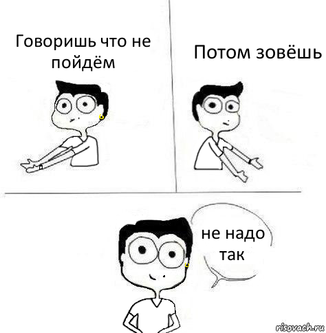 Говоришь что не пойдём Потом зовёшь не надо так