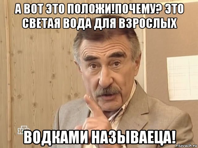 а вот это положи!почему? это светая вода для взрослых водками называеца!, Мем Каневский (Но это уже совсем другая история)