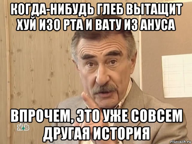 когда-нибудь глеб вытащит хуй изо рта и вату из ануса впрочем, это уже совсем другая история, Мем Каневский (Но это уже совсем другая история)