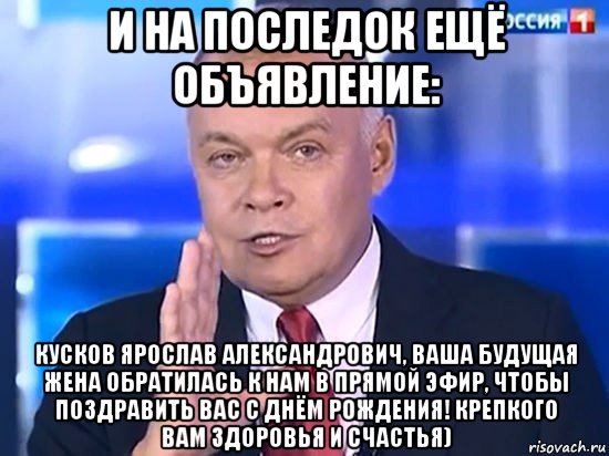 и на последок ещё объявление: кусков ярослав александрович, ваша будущая жена обратилась к нам в прямой эфир, чтобы поздравить вас с днём рождения! крепкого вам здоровья и счастья), Мем Киселёв 2014