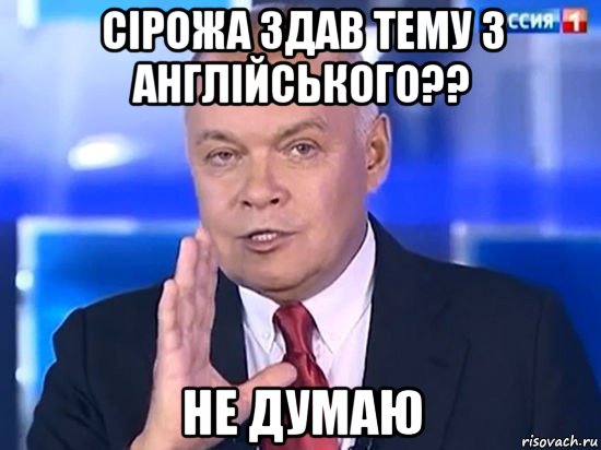 сірожа здав тему з англійського?? не думаю, Мем Киселёв 2014