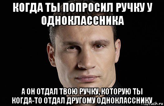 когда ты попросил ручку у одноклассника а он отдал твою ручку, которую ты когда-то отдал другому однокласснику, Мем Кличко