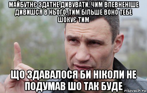 майбутнє здатне дивувати, чим впевненіше дивишся в нього, тим більше воно тебе шокує тим що здавалося би ніколи не подумав шо так буде, Мем Кличко говорит