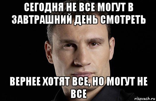 сегодня не все могут в завтрашний день смотреть вернее хотят все, но могут не все, Мем Кличко