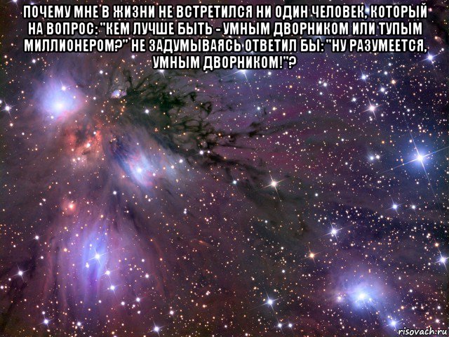 почему мне в жизни не встретился ни один человек, который на вопрос: "кем лучше быть - умным дворником или тупым миллионером?" не задумываясь ответил бы: "ну разумеется, умным дворником!"? , Мем Космос