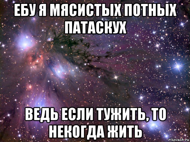 ебу я мясистых потных патаскух ведь если тужить, то некогда жить, Мем Космос