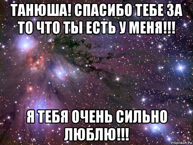 Танюш. Люблю тебя Танюшка. Спасибо я тебя люблю. Люблю за то что ты есть в моей жизни. Спасибо за то что ты есть у меня.