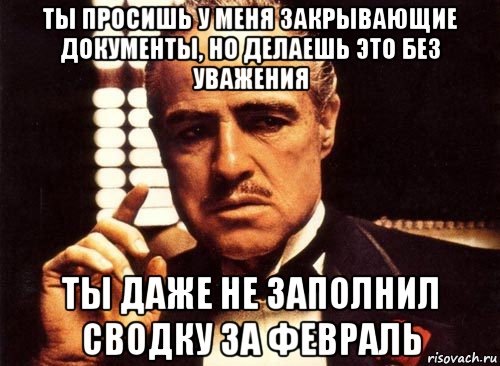 ты просишь у меня закрывающие документы, но делаешь это без уважения ты даже не заполнил сводку за февраль, Мем крестный отец