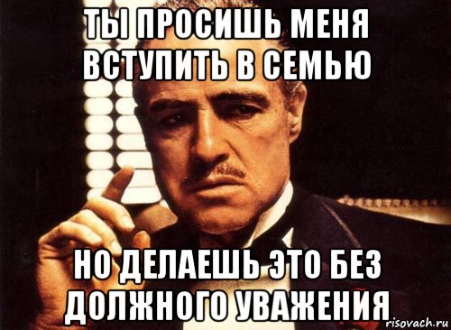 ты просишь меня вступить в семью но делаешь это без должного уважения, Мем крестный отец