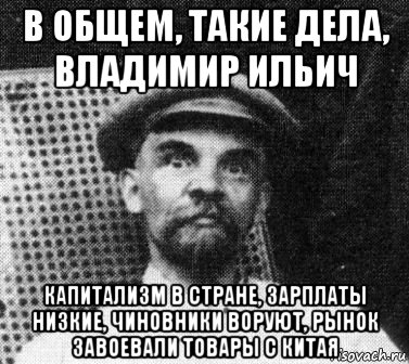 в общем, такие дела, владимир ильич капитализм в стране, зарплаты низкие, чиновники воруют, рынок завоевали товары с китая, Мем   Ленин удивлен