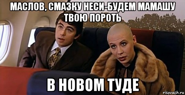 маслов, смазку неси-будем мамашу твою пороть в новом туде, Мем Мальчик водочки нам принеси