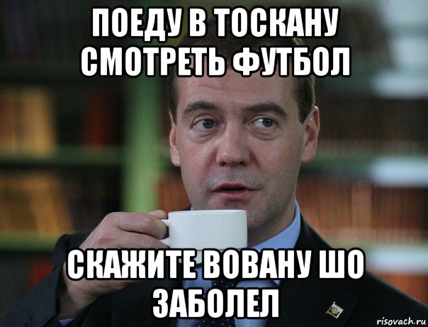 поеду в тоскану смотреть футбол скажите вовану шо заболел, Мем Медведев спок бро