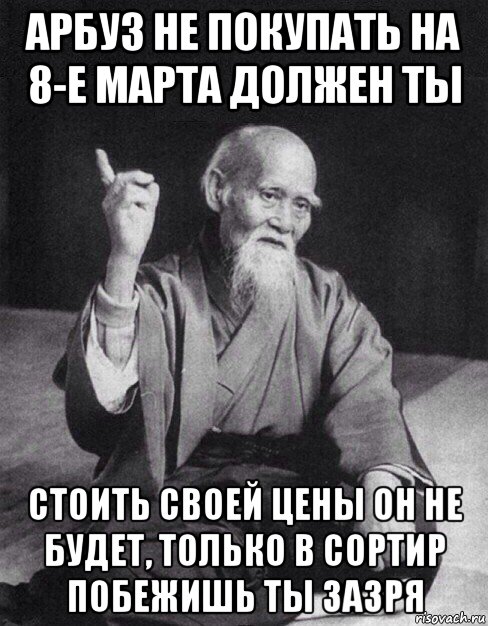 арбуз не покупать на 8-е марта должен ты стоить своей цены он не будет, только в сортир побежишь ты зазря, Мем Монах-мудрец (сэнсей)