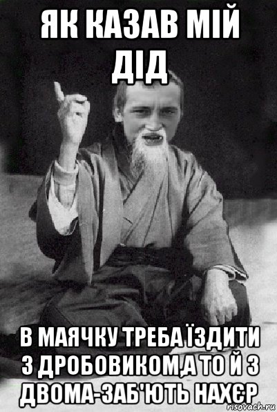 як казав мій дід в маячку треба їздити з дробовиком,а то й з двома-заб'ють нахєр, Мем Мудрий паца