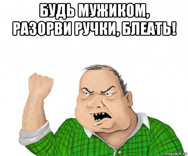 будь мужиком, разорви ручки, блеать! , Мем мужик