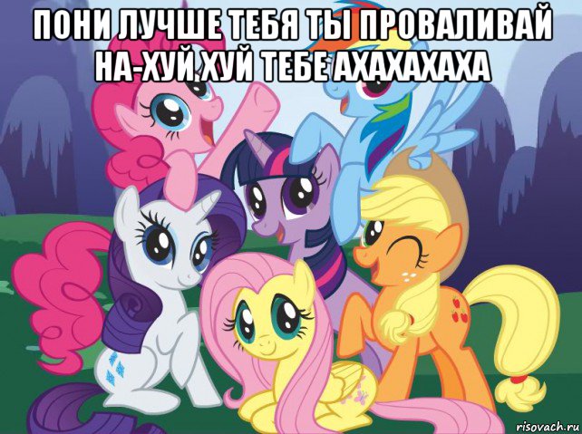 пони лучше тебя ты проваливай на-хуй хуй тебе ахахахаха , Мем My little pony