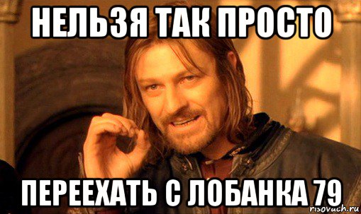 нельзя так просто переехать с лобанка 79, Мем Нельзя просто так взять и (Боромир мем)