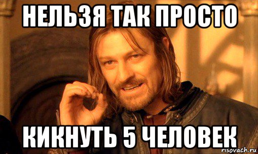 нельзя так просто кикнуть 5 человек, Мем Нельзя просто так взять и (Боромир мем)