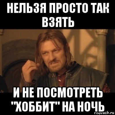 нельзя просто так взять и не посмотреть "хоббит" на ночь, Мем Нельзя просто взять