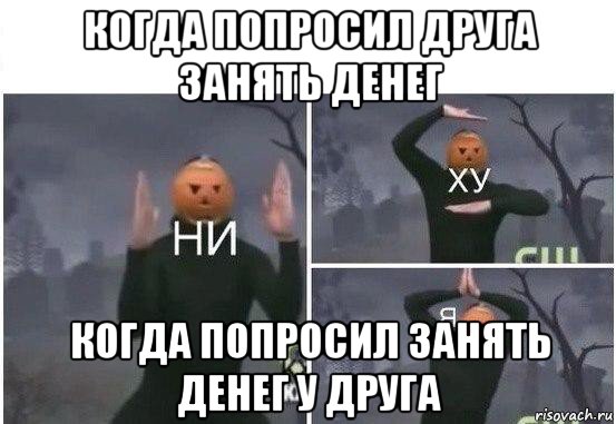 когда попросил друга занять денег когда попросил занять денег у друга, Мем  Ни ху Я