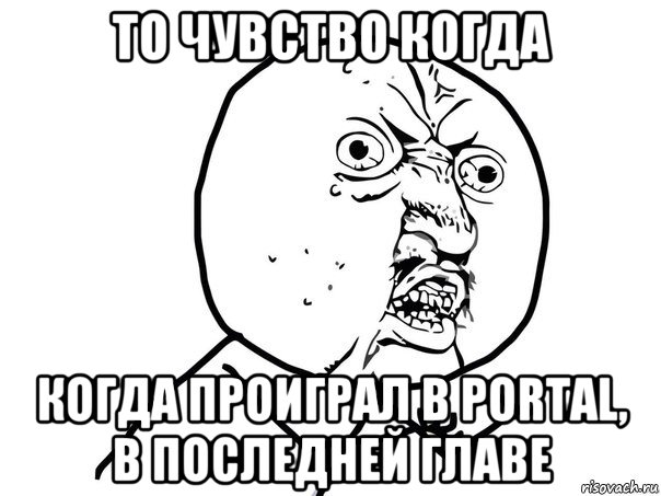 то чувство когда когда проиграл в portal, в последней главе, Мем Ну почему (белый фон)