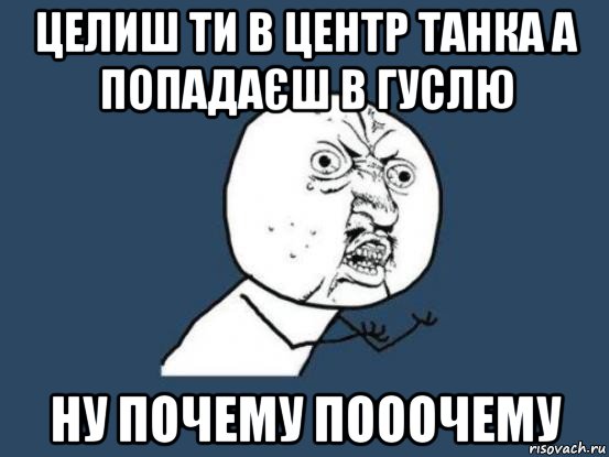 целиш ти в центр танка а попадаєш в гуслю ну почему пооочему, Мем Ну почему