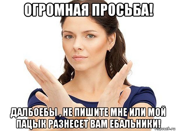 огромная просьба! далбоебы , не пишите мне или мой пацык разнесет вам ебальники!