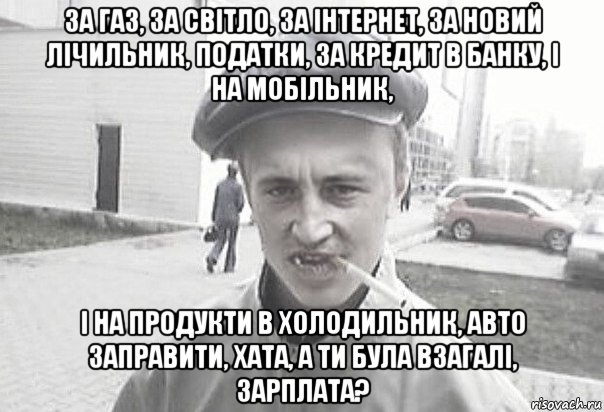 за газ, за світло, за інтернет, за новий лічильник, податки, за кредит в банку, і на мобільник, і на продукти в холодильник, авто заправити, хата, а ти була взагалі, зарплата?, Мем Пацанська философия