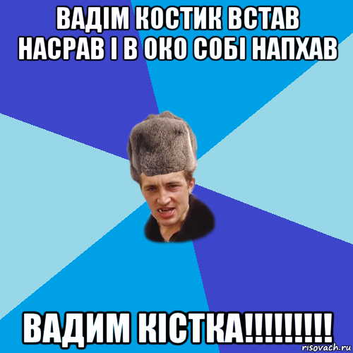 вадім костик встав насрав і в око собі напхав вадим кістка!!!!!!!!!, Мем Празднчний паца