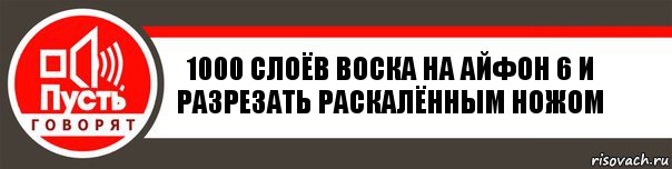 1000 слоёв воска на айфон 6 и разрезать раскалённым ножом, Комикс   пусть говорят