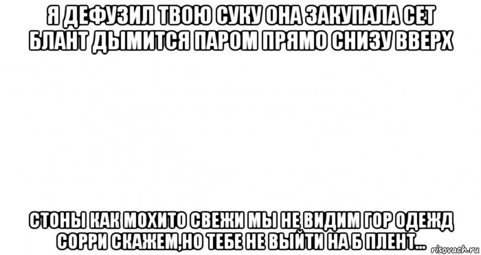 я дефузил твою суку она закупала сет блант дымится паром прямо снизу вверх стоны как мохито свежи мы не видим гор одежд сорри скажем,но тебе не выйти на б плент..., Мем Пустой лист