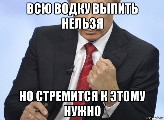 Нельзя выпить. Всю водку выпить невозможно. Всю водку не выпить но к этому надо стремиться. Всю водку не выпить но к этому надо стремиться Путин. Всю водку выпить невозможно но стремиться к этому.