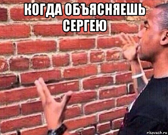 когда объясняешь сергею 