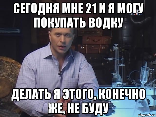 Сегодня можно. Сильное заявление проверять я его конечно не буду. Мне 21. Поздравлять я его конечно не буду. Аргументы проверять я их конечно не буду.