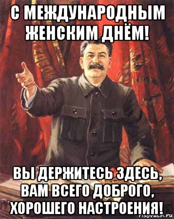 с международным женским днём! вы держитесь здесь, вам всего доброго, хорошего настроения!, Мем  сталин цветной