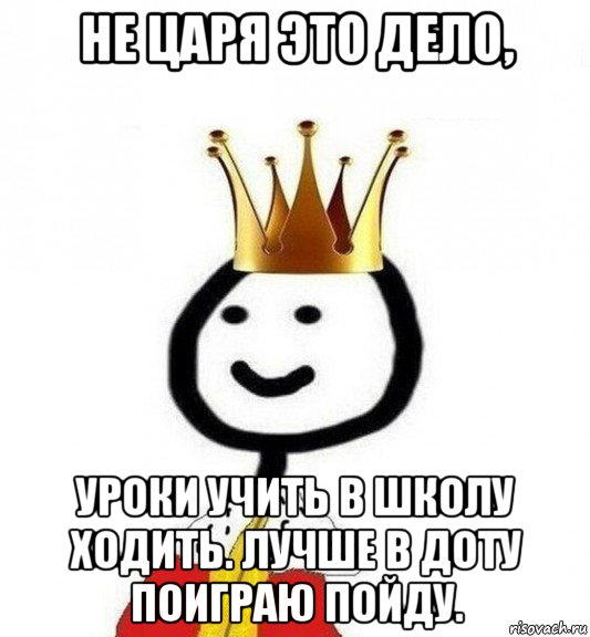 не царя это дело, уроки учить в школу ходить. лучше в доту поиграю пойду., Мем Теребонька Царь