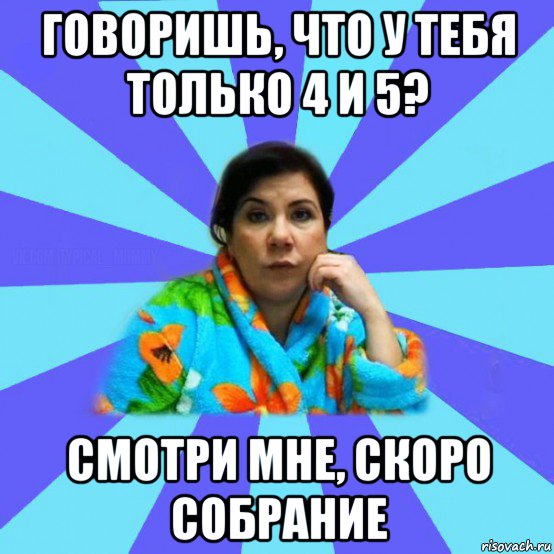 говоришь, что у тебя только 4 и 5? смотри мне, скоро собрание, Мем типичная мама