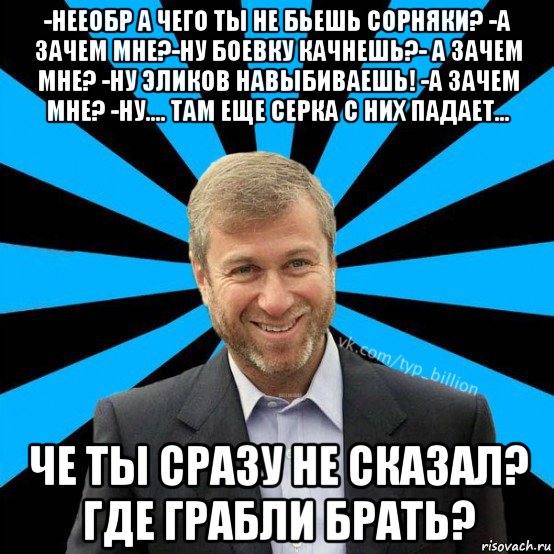 -нееобр а чего ты не бьешь сорняки? -а зачем мне?-ну боевку качнешь?- а зачем мне? -ну эликов навыбиваешь! -а зачем мне? -ну.... там еще серка с них падает... че ты сразу не сказал? где грабли брать?