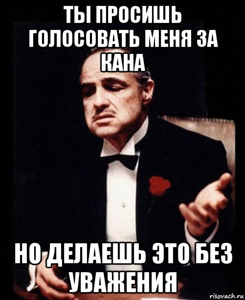 ты просишь голосовать меня за кана но делаешь это без уважения, Мем ты делаешь это без уважения