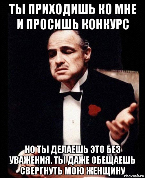 ты приходишь ко мне и просишь конкурс но ты делаешь это без уважения, ты даже обещаешь свергнуть мою женщину, Мем ты делаешь это без уважения