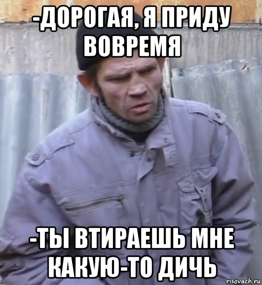 -дорогая, я приду вовремя -ты втираешь мне какую-то дичь, Мем  Ты втираешь мне какую то дичь