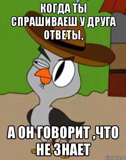 когда ты спрашиваеш у друга ответы, а он говорит ,что не знает