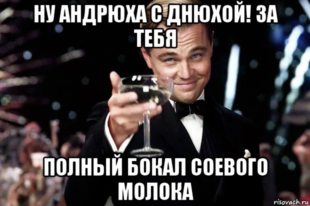 ну андрюха с днюхой! за тебя полный бокал соевого молока, Мем Великий Гэтсби (бокал за тех)