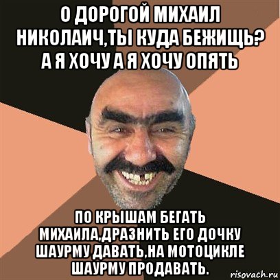 о дорогой михаил николаич,ты куда бежищь? а я хочу а я хочу опять по крышам бегать михаила,дразнить его дочку шаурму давать,на мотоцикле шаурму продавать., Мем Я твой дом труба шатал