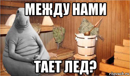 Между нами тает лед ники. Ждун в бане. Между нами тает лед. Мемы про баню. Между нами тает лед Мем.